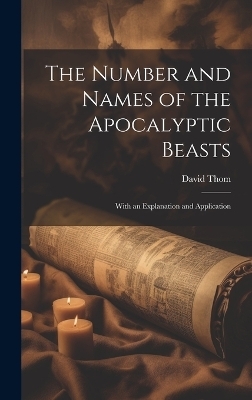 The Number and Names of the Apocalyptic Beasts; With an Explanation and Application - David Thom