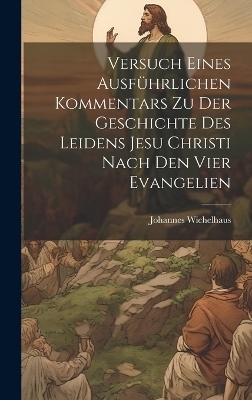 Versuch Eines Ausführlichen Kommentars Zu Der Geschichte Des Leidens Jesu Christi Nach Den Vier Evangelien - Johannes Wichelhaus