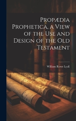 Propædia Prophetica, a View of the Use and Design of the Old Testament - William Rowe Lyall