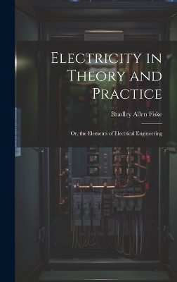 Electricity in Theory and Practice; Or, the Elements of Electrical Engineering - Bradley Allen Fiske