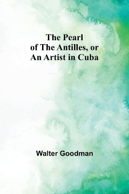 The Pearl of the Antilles, or An Artist in Cuba - Walter Goodman