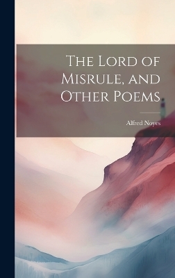 The Lord of Misrule, and Other Poems - Alfred Noyes