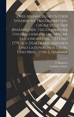 Zwei Abhandlungen über sphärische Trigonometrie. Grundzüge der sphärischen Trigonometrie und Allgemeine sphärische Trigonometrie, 1753 und 1779. Aus dem französischen und lateinischen übers. und hrsg. von E. Hammer - Leonhard Euler, E 1858- Hammer