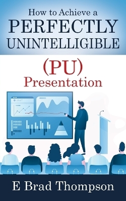 How to Achieve a PERFECTLY UNINTELLIGIBLE (PU) Presentation - E Brad Thompson