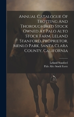 Annual Catalogue Of Trotting And Thoroughbred Stock Owned At Palo Alto Stock Farm, Leland Stanford, Proprietor, Menlo Park, Santa Clara County, California - Leland Stanford