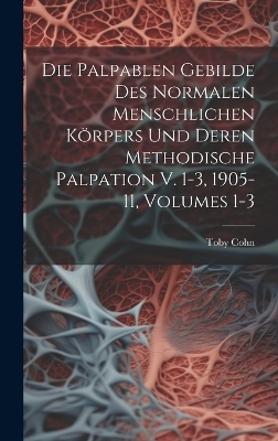 Die Palpablen Gebilde Des Normalen Menschlichen Körpers Und Deren Methodische Palpation V. 1-3, 1905-11, Volumes 1-3 - Toby Cohn
