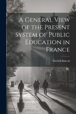 A General View of the Present System of Public Education in France - David Johnston