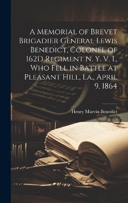 A Memorial of Brevet Brigadier General Lewis Benedict, Colonel of 162D Regiment N. Y. V. I., Who Fell in Battle at Pleasant Hill, La., April 9, 1864 - Henry Marvin Benedict