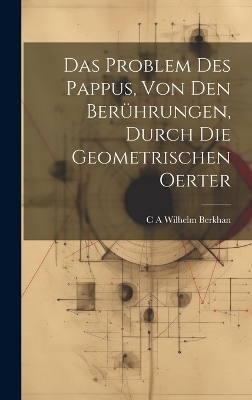 Das Problem des Pappus, von den Berührungen, durch die geometrischen Oerter - C A Wilhelm Berkhan