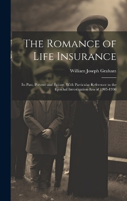 The Romance of Life Insurance; its Past, Present and Future, With Particular Reference to the Epochal Investigation era of 1905-1908 - William Joseph Graham