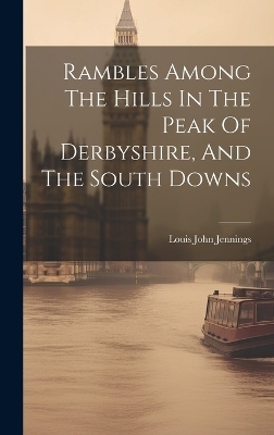 Rambles Among The Hills In The Peak Of Derbyshire, And The South Downs - Louis John Jennings