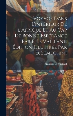 Voyage dans l'intérieur de l'Afrique et au Cap de Bonne-Espérance par F. Le Vaillant. Édition illustrée par D. Semeghini - François Le Vaillant