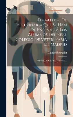 Elementos De Veterinaria Que Se Han De Enseñar Á Los Alumnos Del Real Colegio De Veterinaria De Madrid - Claude Bourgelat