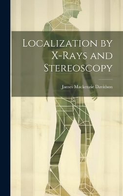 Localization by X-Rays and Stereoscopy - James Mackenzie Davidson