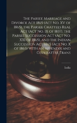 The Parsee Marriage and Divorce Act 1865 (Act No. XV of 1865), the Parsee Chattels Real Act (Act No. IX of 1837), the Parsee Succession Act (Act No. XXI of 1865), and the Indian Succession Act 1865 (Act No. X of 1865) With an Appendix and Guzerattee Trans - 