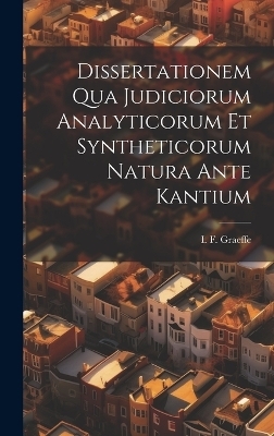 Dissertationem Qua Judiciorum Analyticorum Et Syntheticorum Natura Ante Kantium - I F Graeffe