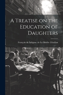 A Treatise on the Education of Daughters - Fran de Salignac de la Mothe- Fénélon