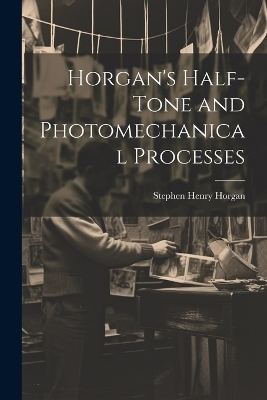 Horgan's Half-Tone and Photomechanical Processes - Stephen Henry Horgan