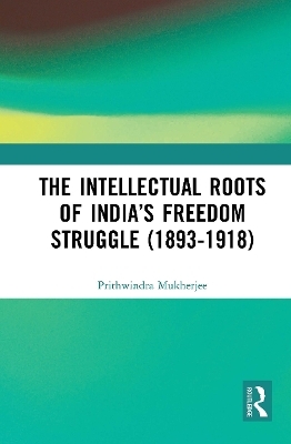 The Intellectual Roots of India’s Freedom Struggle (1893-1918) - Prithwindra Mukherjee