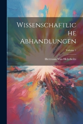 Wissenschaftliche Abhandlungen; Volume 1 - Hermann Von Helmholtz