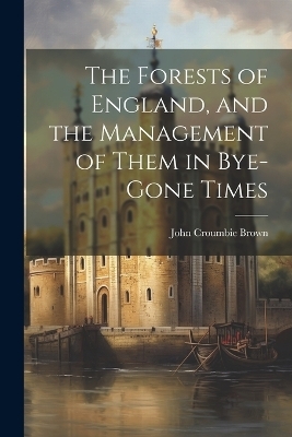 The Forests of England, and the Management of Them in Bye-Gone Times - John Croumbie Brown