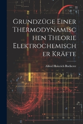 Grundzüge Einer Thermodynamischen Theorie Elektrochemischer Kräfte - Alfred Heinrich Bucherer