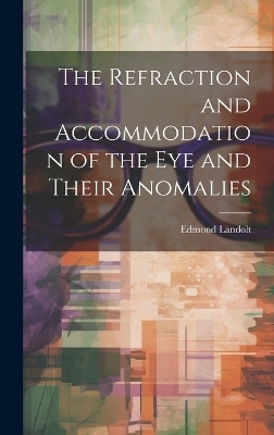 The Refraction and Accommodation of the Eye and Their Anomalies - Edmond Landolt