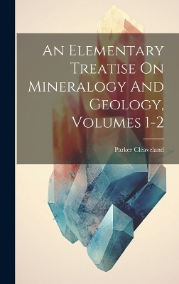 An Elementary Treatise On Mineralogy And Geology, Volumes 1-2 - Parker Cleaveland