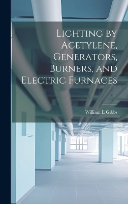 Lighting by Acetylene, Generators, Burners, and Electric Furnaces - William E Gibbs