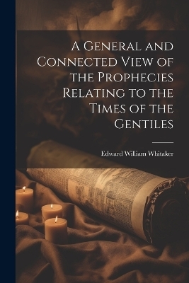 A General and Connected View of the Prophecies Relating to the Times of the Gentiles - Edward William Whitaker