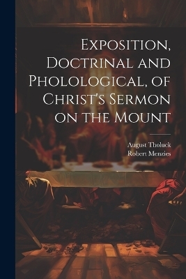 Exposition, Doctrinal and Pholological, of Christ's Sermon on the Mount - Robert Menzies, August Tholuck