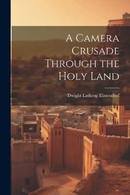 A Camera Crusade Through the Holy Land - Dwight Lathrop Elmendorf