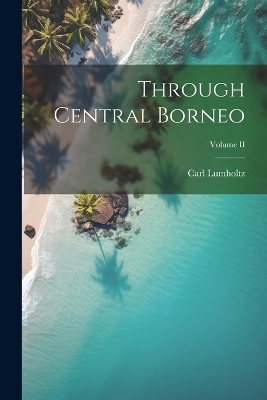 Through Central Borneo; Volume II - Carl Lumholtz