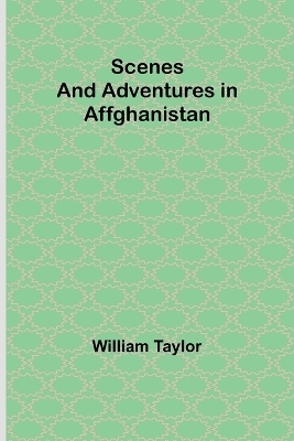 Scenes and Adventures in Affghanistan - William Taylor