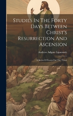 Studies In The Forty Days Between Christ's Resurrection And Ascension - Andrew Adgate Lipscomb