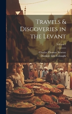 Travels & Discoveries in the Levant; Volume 2 - Charles Thomas Newton, Dominic Ellis Colnaghi