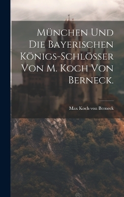 München und die Bayerischen Königs-Schlösser von M. Koch von Berneck. - 