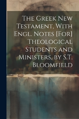 The Greek New Testament, With Engl. Notes [For] Theological Students and Ministers, by S.T. Bloomfield -  Anonymous