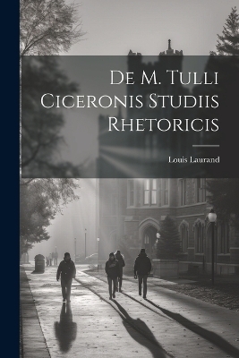 De M. Tulli Ciceronis Studiis Rhetoricis - Louis Laurand