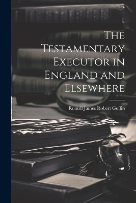 The Testamentary Executor in England and Elsewhere - Romril James Robert Goffin