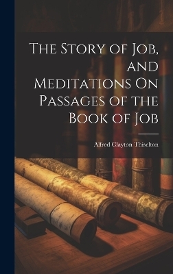 The Story of Job, and Meditations On Passages of the Book of Job - Alfred Clayton Thiselton