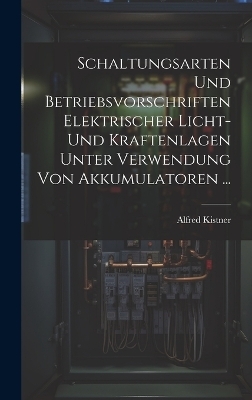 Schaltungsarten Und Betriebsvorschriften Elektrischer Licht- Und Kraftenlagen Unter Verwendung Von Akkumulatoren ... - Alfred Kistner