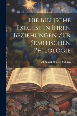 Die biblische Exegese in ihren Beziehungen zur semitischen Philologie - Yahuda Abraham Shalom