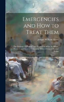 Emergencies and How to Treat Them - Joseph William Howe
