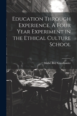 Education Through Experience. A Four Year Experiment in the Ethical Culture School - Mabel Ray Goodlander