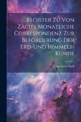 Register zu von Zach's Monatliche Correspondenz zur Beförderung der Erd-und Himmels- Kunde - Franz Xaver Zach