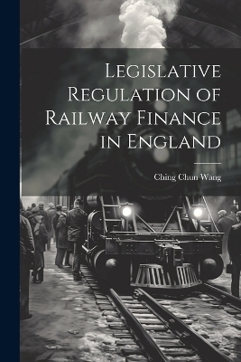 Legislative Regulation of Railway Finance in England - Ching Chun Wang