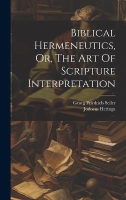 Biblical Hermeneutics, Or, The Art Of Scripture Interpretation - Georg Friedrich Seiler, Jodocus Heringa