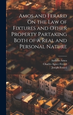 Amos and Ferard On the Law of Fixtures and Other Property Partaking Both of a Real and Personal Nature - Andrew Amos, Joseph Ferard, Charles Agace Ferard