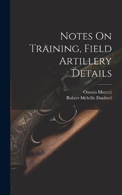 Notes On Training, Field Artillery Details - Onorio Moretti, Robert Melville Danford